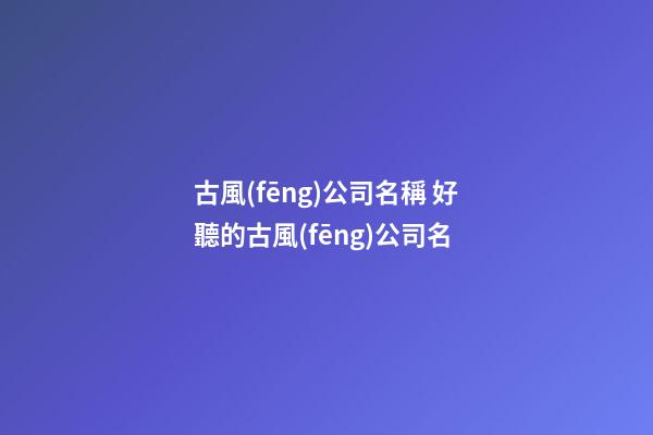 古風(fēng)公司名稱 好聽的古風(fēng)公司名-第1張-公司起名-玄機(jī)派